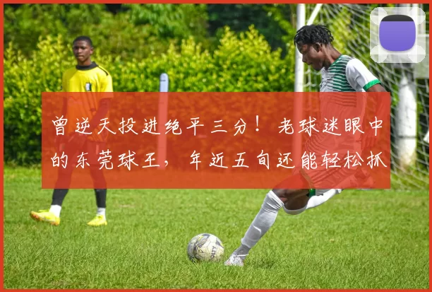 曾逆天投进绝平三分！老球迷眼中的东莞球王，年近五旬还能轻松抓框？