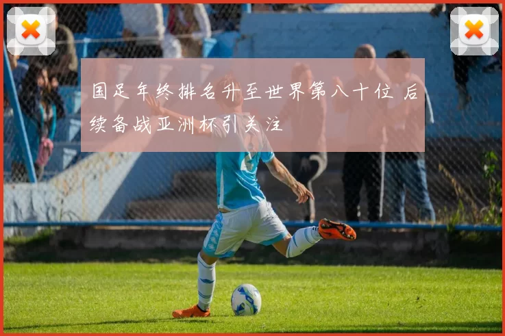 国足年终排名升至世界第八十位 后续备战亚洲杯引关注