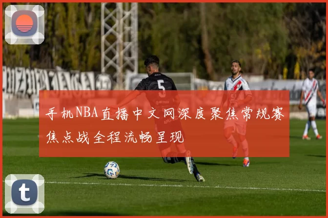 手机NBA直播中文网深度聚焦常规赛焦点战全程流畅呈现