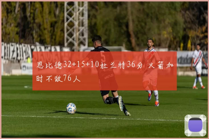 恩比德32+15+10杜兰特36分 火箭加时不敌76人