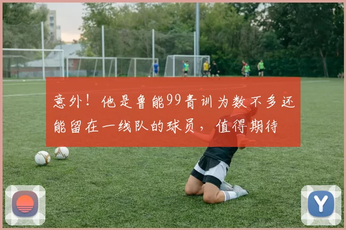 意外！他是鲁能99青训为数不多还能留在一线队的球员，值得期待
