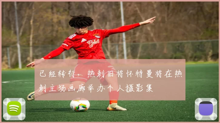 已经转行，热刺旧将怀特曼将在热刺主场画廊举办个人摄影集