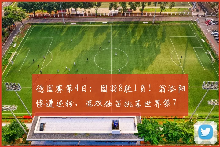 德国赛第4日：国羽8胜1负！翁泓阳惨遭逆转，混双独苗挑落世界第7