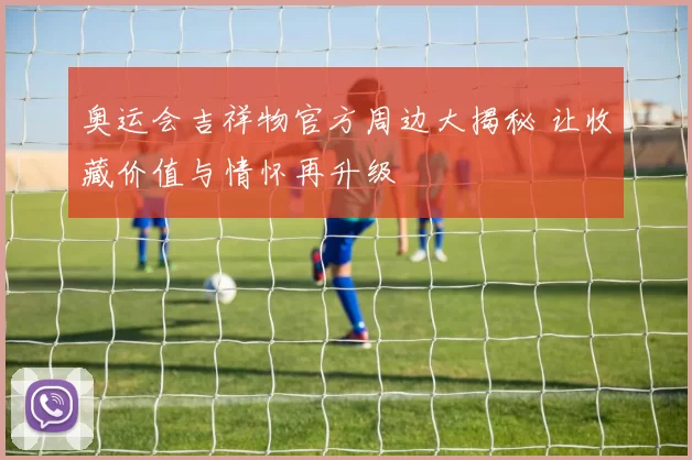 奥运会吉祥物官方周边大揭秘 让收藏价值与情怀再升级