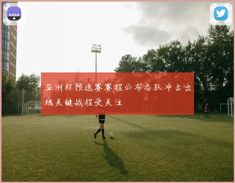 亚洲杯预选赛赛程公布各队冲击出线关键战程受关注