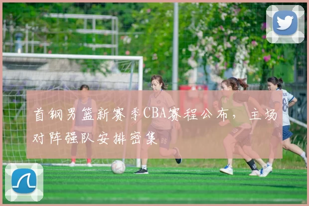 首钢男篮新赛季CBA赛程公布,主场对阵强队安排密集