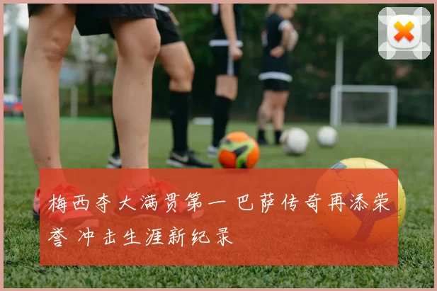 梅西夺大满贯第一 巴萨传奇再添荣誉 冲击生涯新纪录