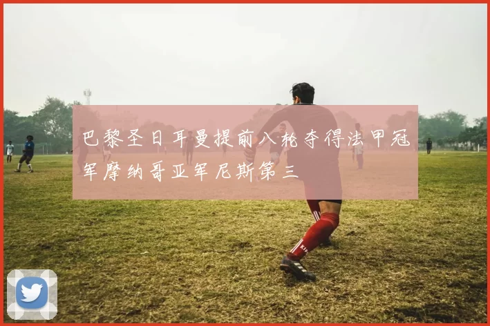 巴黎圣日耳曼提前八轮夺得法甲冠军摩纳哥亚军尼斯第三