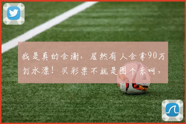 我是真的会谢,居然有人会拿90万打水漂!买彩票不就是图个乐呵,想着万一呢?但这也太离谱了,90万是笔巨款啊,不卖彩票也够花吧!这打了水漂,多难受!所以啊,作为成