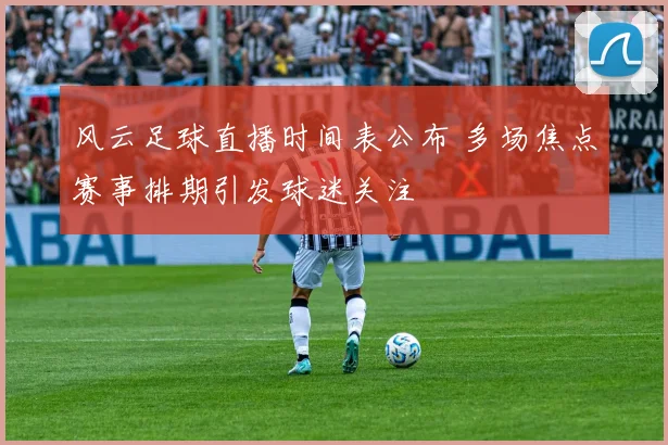 风云足球直播时间表公布 多场焦点赛事排期引发球迷关注