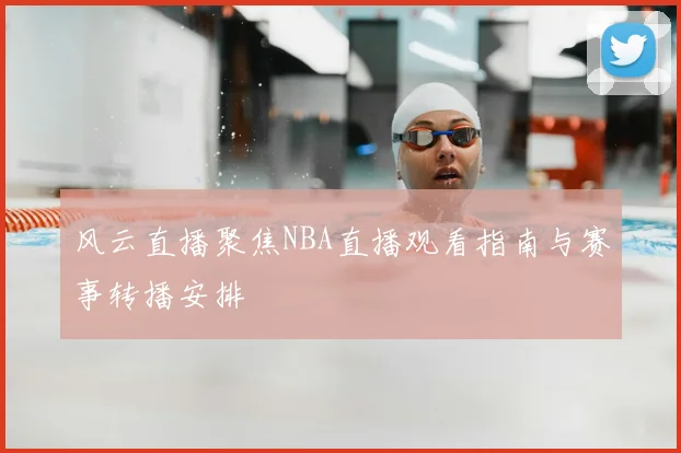 风云直播聚焦NBA直播观看指南与赛事转播安排