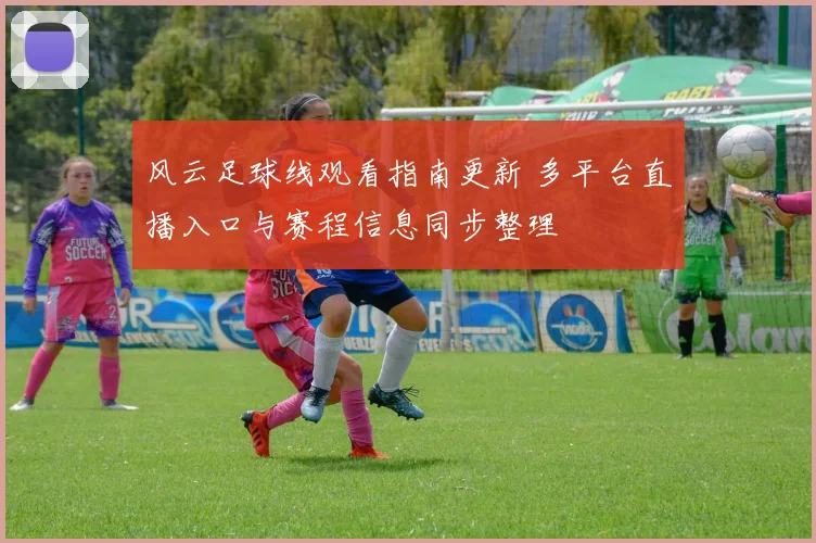 风云足球线观看指南更新 多平台直播入口与赛程信息同步整理