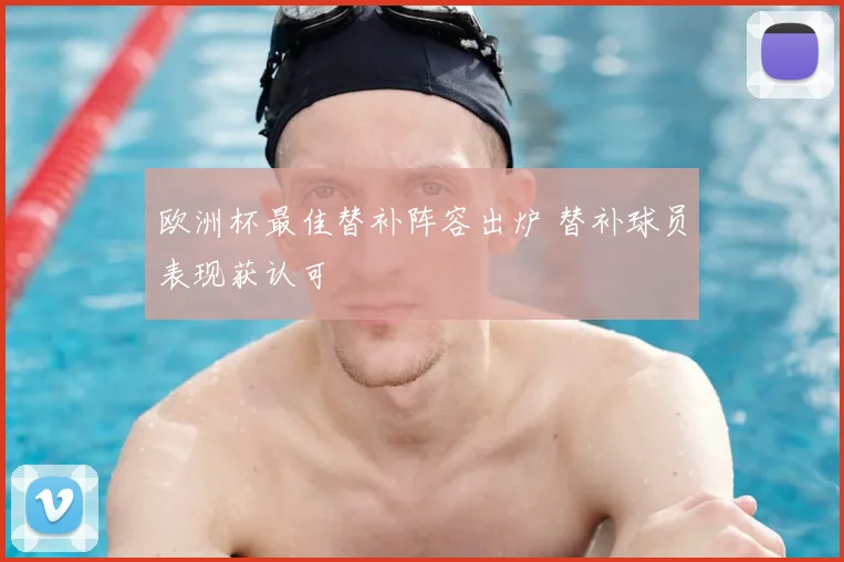 欧洲杯最佳替补阵容出炉 替补球员表现获认可