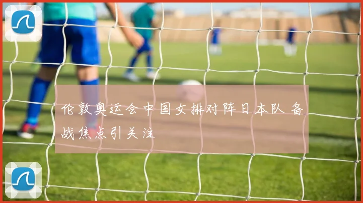 伦敦奥运会中国女排对阵日本队 备战焦点引关注