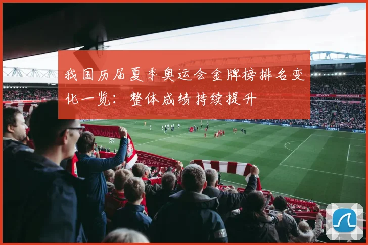 我国历届夏季奥运会金牌榜排名变化一览:整体成绩持续提升