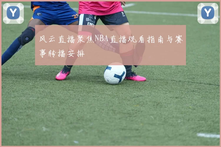 风云直播聚焦NBA直播观看指南与赛事转播安排