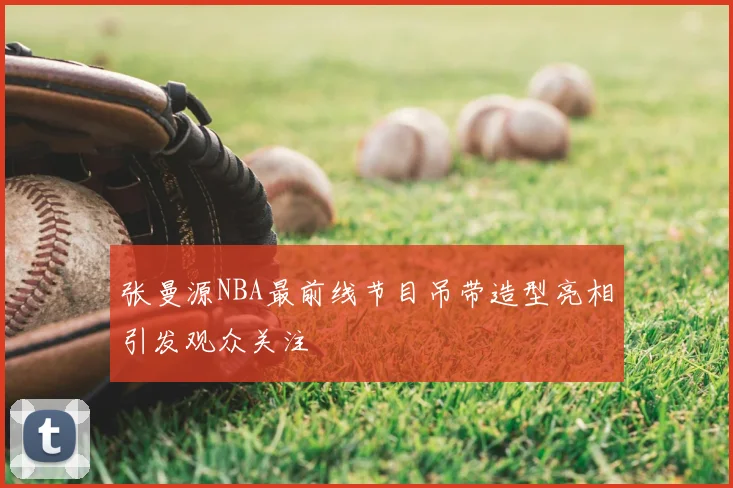 张曼源NBA最前线节目吊带造型亮相引发观众关注