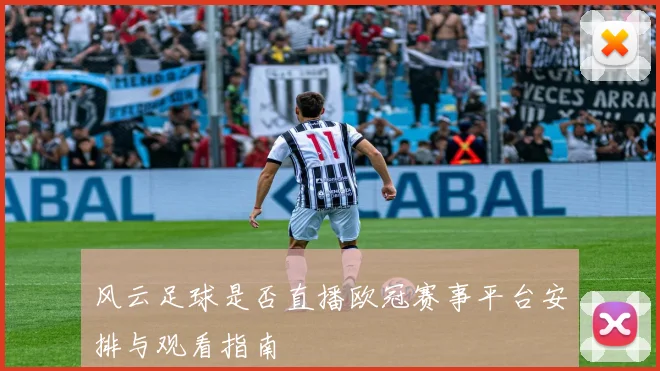 风云足球是否直播欧冠赛事平台安排与观看指南
