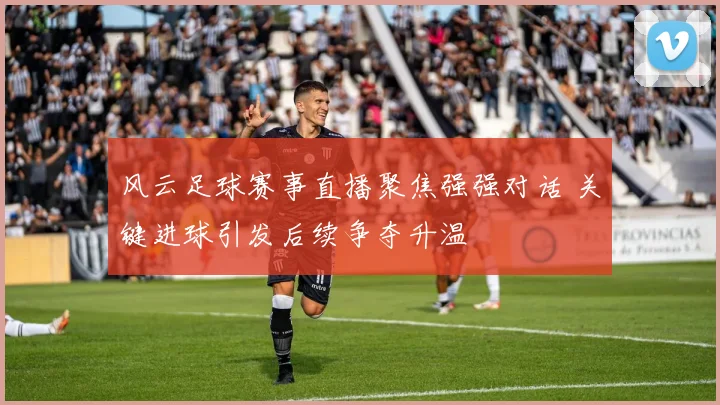 风云足球赛事直播聚焦强强对话 关键进球引发后续争夺升温