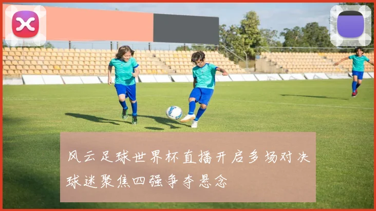 风云足球世界杯直播开启多场对决球迷聚焦四强争夺悬念