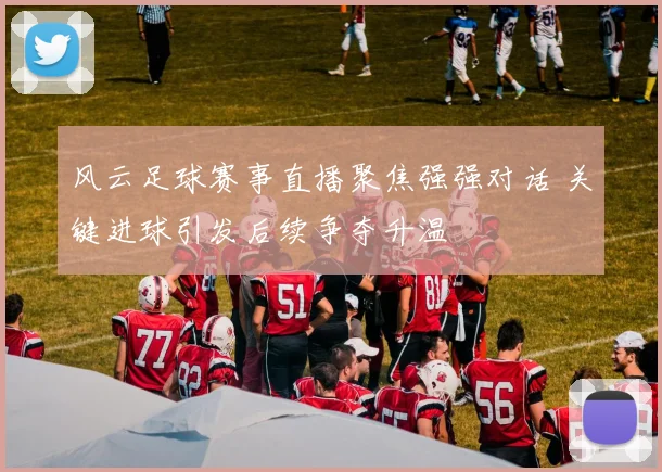 风云足球赛事直播聚焦强强对话 关键进球引发后续争夺升温