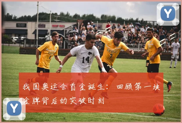 我国奥运会首金诞生：回顾第一块金牌背后的突破时刻