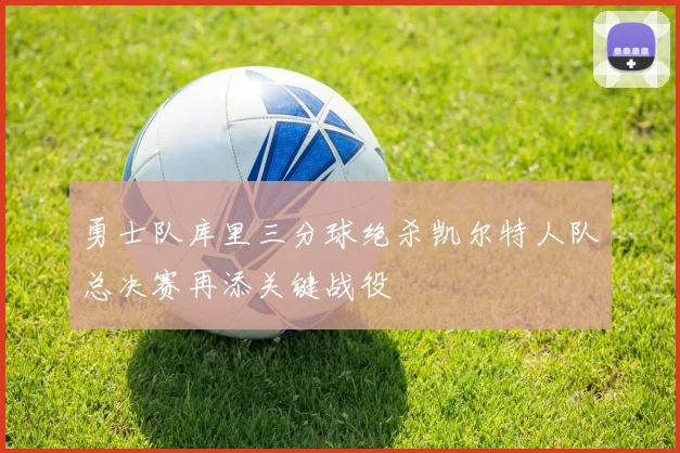 勇士队库里三分球绝杀凯尔特人队总决赛再添关键战役